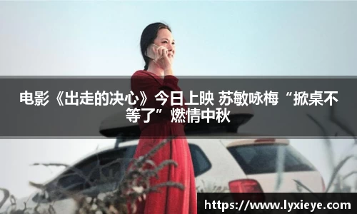 电影《出走的决心》今日上映 苏敏咏梅“掀桌不等了”燃情中秋