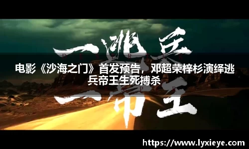 耀世娱乐：电影《沙海之门》首发预告，邓超荣梓杉演绎逃兵帝王生死搏杀