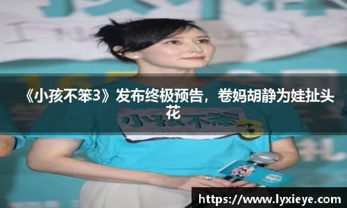 耀世娱乐：《小孩不笨3》发布终极预告，卷妈胡静为娃扯头花
